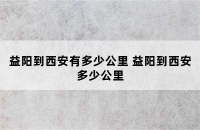 益阳到西安有多少公里 益阳到西安多少公里